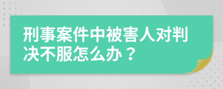 刑事案件中被害人对判决不服怎么办？