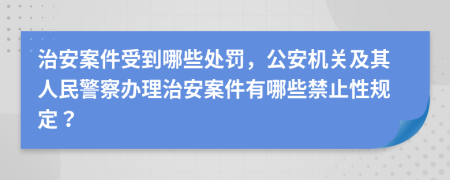 治安案件受到哪些处罚，公安机关及其人民警察办理治安案件有哪些禁止性规定？