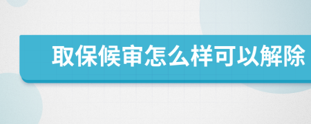 取保候审怎么样可以解除