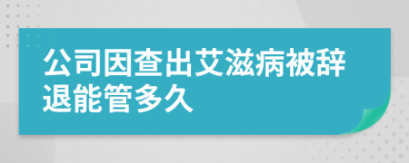 公司因查出艾滋病被辞退能管多久