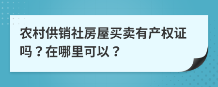 农村供销社房屋买卖有产权证吗？在哪里可以？