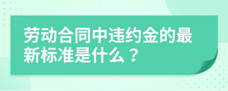 劳动合同中违约金的最新标准是什么？