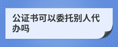 公证书可以委托别人代办吗