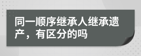 同一顺序继承人继承遗产，有区分的吗