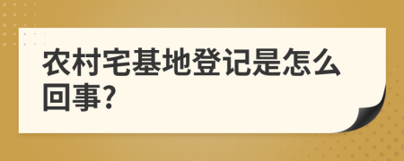 农村宅基地登记是怎么回事?