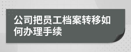 公司把员工档案转移如何办理手续