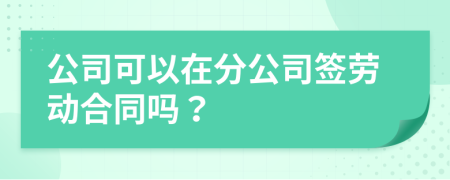 公司可以在分公司签劳动合同吗？