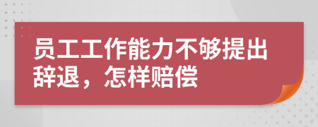 员工工作能力不够提出辞退，怎样赔偿