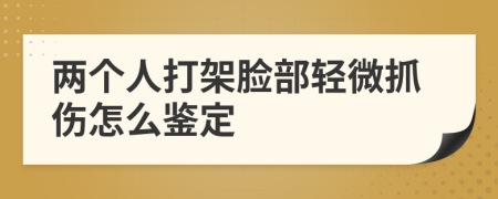 两个人打架脸部轻微抓伤怎么鉴定