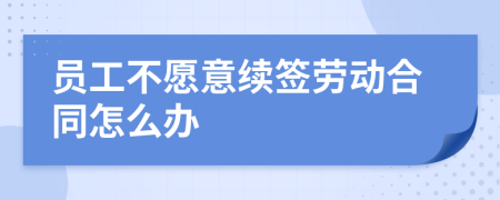 员工不愿意续签劳动合同怎么办