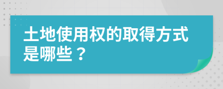 土地使用权的取得方式是哪些？