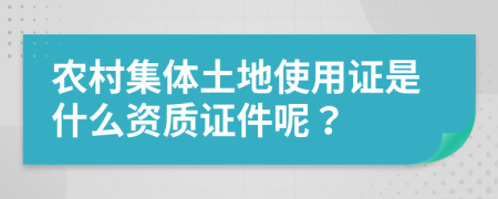 农村集体土地使用证是什么资质证件呢？