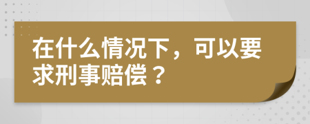 在什么情况下，可以要求刑事赔偿？