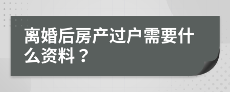 离婚后房产过户需要什么资料？