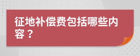 征地补偿费包括哪些内容？