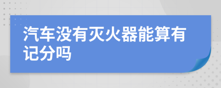 汽车没有灭火器能算有记分吗