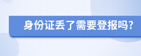 身份证丢了需要登报吗?