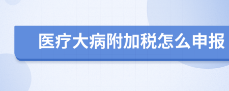 医疗大病附加税怎么申报
