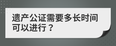 遗产公证需要多长时间可以进行？