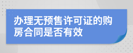 办理无预售许可证的购房合同是否有效