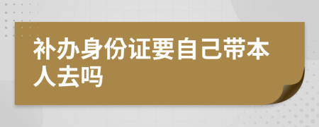 补办身份证要自己带本人去吗