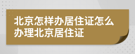 北京怎样办居住证怎么办理北京居住证