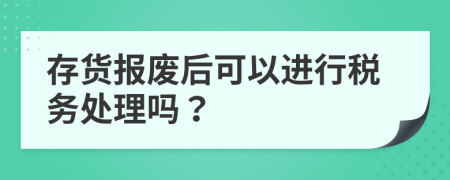 存货报废后可以进行税务处理吗？