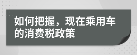 如何把握，现在乘用车的消费税政策