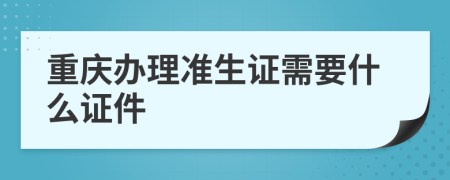 重庆办理准生证需要什么证件