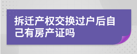 拆迁产权交换过户后自己有房产证吗