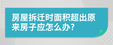 房屋拆迁时面积超出原来房子应怎么办?