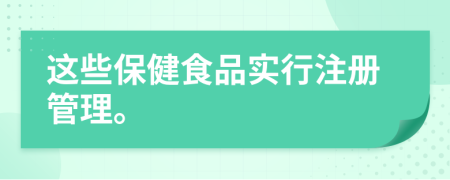 这些保健食品实行注册管理。