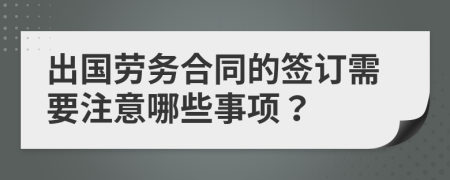 出国劳务合同的签订需要注意哪些事项？