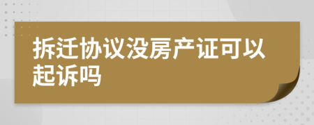 拆迁协议没房产证可以起诉吗