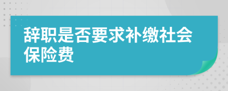 辞职是否要求补缴社会保险费