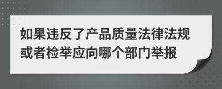 如果违反了产品质量法律法规或者检举应向哪个部门举报