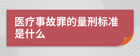 医疗事故罪的量刑标准是什么