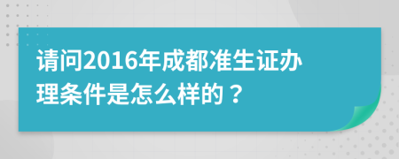 请问2016年成都准生证办理条件是怎么样的？