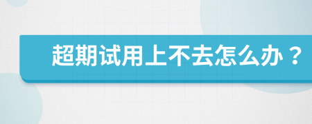 超期试用上不去怎么办？