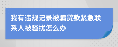 我有违规记录被骗贷款紧急联系人被骚扰怎么办