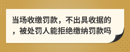 当场收缴罚款，不出具收据的，被处罚人能拒绝缴纳罚款吗