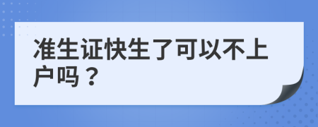 准生证快生了可以不上户吗？