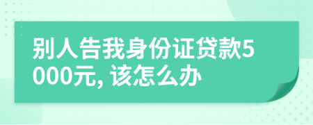 别人告我身份证贷款5000元, 该怎么办