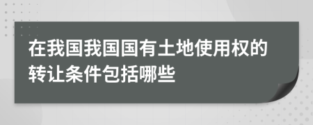 在我国我国国有土地使用权的转让条件包括哪些