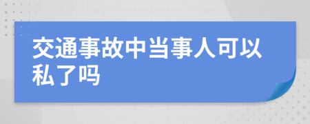 交通事故中当事人可以私了吗