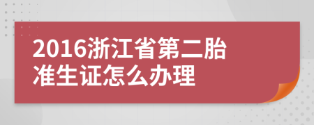 2016浙江省第二胎准生证怎么办理