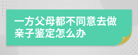 一方父母都不同意去做亲子鉴定怎么办