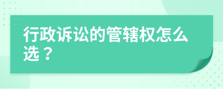 行政诉讼的管辖权怎么选？