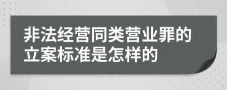 非法经营同类营业罪的立案标准是怎样的