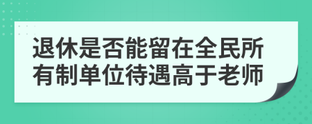 退休是否能留在全民所有制单位待遇高于老师